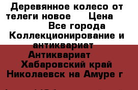 Деревянное колесо от телеги новое . › Цена ­ 4 000 - Все города Коллекционирование и антиквариат » Антиквариат   . Хабаровский край,Николаевск-на-Амуре г.